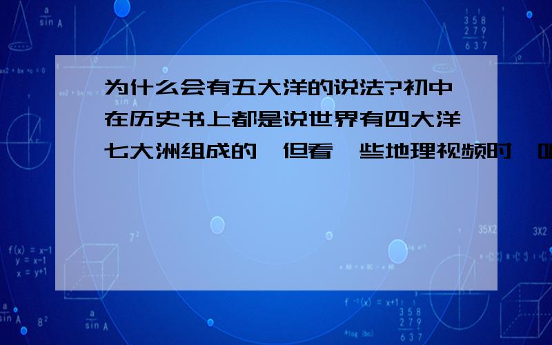 为什么会有五大洋的说法?初中在历史书上都是说世界有四大洋七大洲组成的,但看一些地理视频时,听到了上述说法!