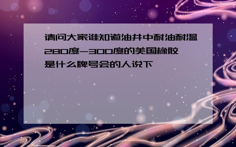 请问大家谁知道油井中耐油耐温280度-300度的美国橡胶是什么牌号会的人说下嘛,