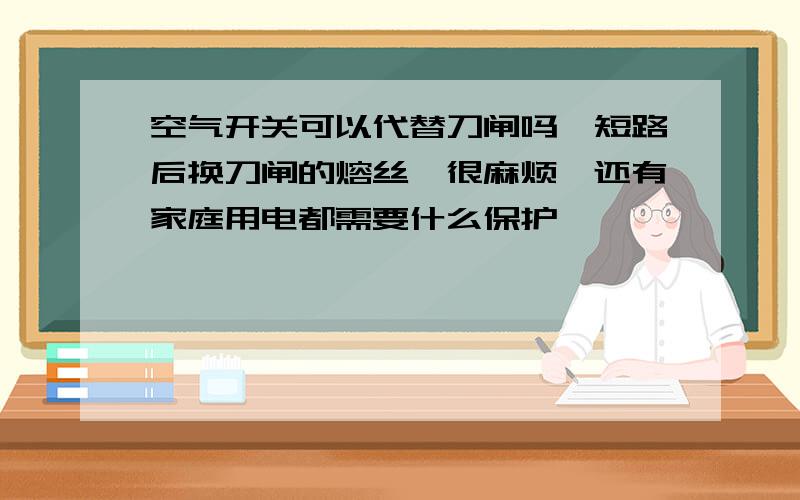 空气开关可以代替刀闸吗,短路后换刀闸的熔丝,很麻烦,还有家庭用电都需要什么保护