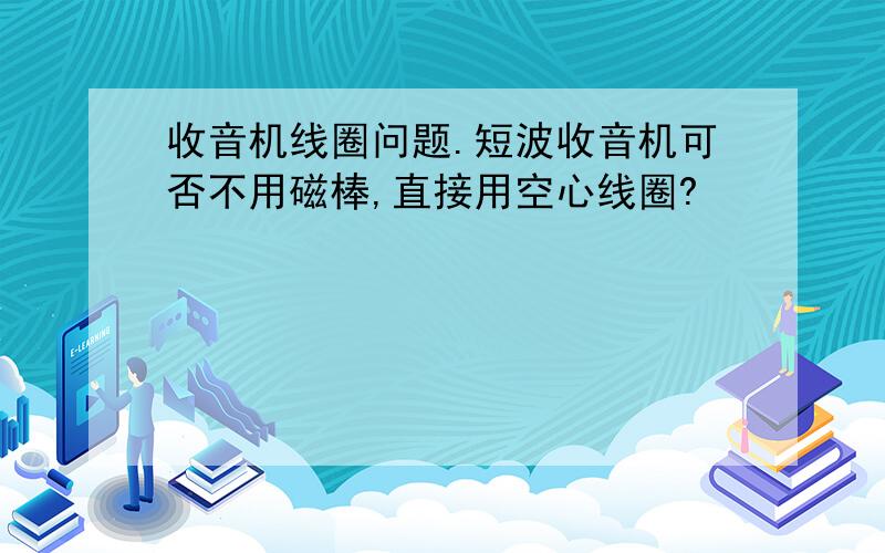 收音机线圈问题.短波收音机可否不用磁棒,直接用空心线圈?