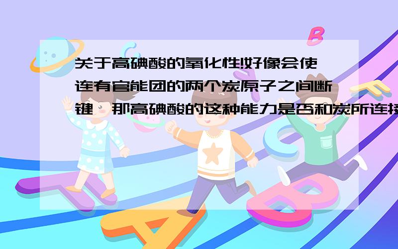 关于高碘酸的氧化性!好像会使连有官能团的两个炭原子之间断键,那高碘酸的这种能力是否和炭所连接的官能团有关系那?还是无论连接什么官能团都会使其断键氧化?还有,我怎么没听说其他