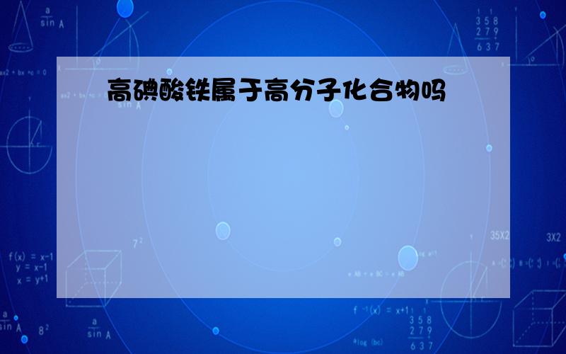 高碘酸铁属于高分子化合物吗