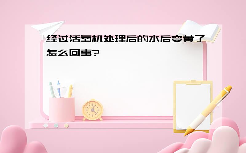 经过活氧机处理后的水后变黄了怎么回事?