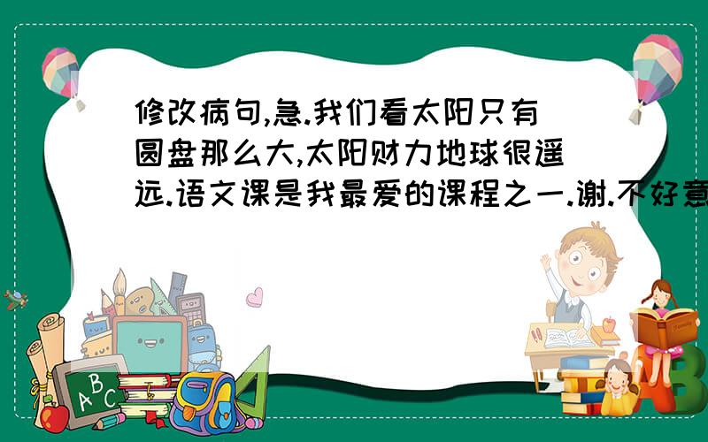 修改病句,急.我们看太阳只有圆盘那么大,太阳财力地球很遥远.语文课是我最爱的课程之一.谢.不好意思，打错了第一，二句的几个字。我们看太阳只有圆盘那么大,太阳才离地球很遥远。语文