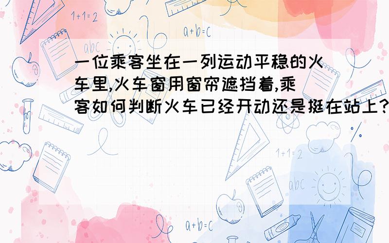 一位乘客坐在一列运动平稳的火车里,火车窗用窗帘遮挡着,乘客如何判断火车已经开动还是挺在站上?