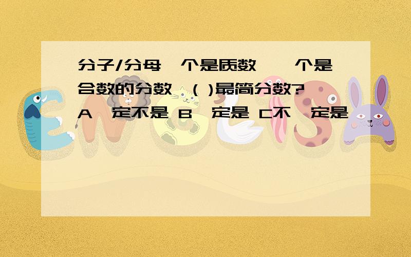 分子/分母一个是质数,一个是合数的分数,( )最简分数?A一定不是 B一定是 C不一定是