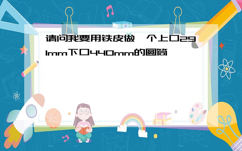 请问我要用铁皮做一个上口291mm下口440mm的圆筒