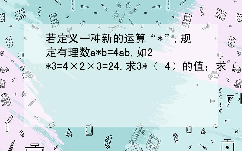 若定义一种新的运算“*”,规定有理数a*b=4ab,如2*3=4×2×3=24.求3*（-4）的值；求（-2）*(6*3)的值