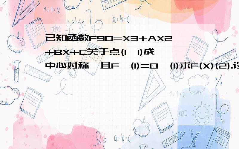 已知函数F90=X3+AX2+BX+C关于点(1,1)成中心对称,且F'(1)=0,(1)求F(X)(2).设数列{an}满足条件：a1∈（1,2）,an+1＝f(an),求证：(a1-a2)(a3-1)+(a2-a3)(a4-1)+.+(an-an+1)(an+2-1)