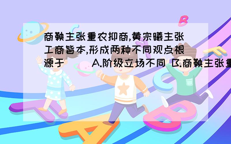 商鞅主张重农抑商,黄宗曦主张工商皆本,形成两种不同观点根源于（） A.阶级立场不同 B.商鞅主张重农抑商,黄宗曦主张工商皆本,形成两种不同观点根源于（） A.阶级立场不同 B.政治主张分岐