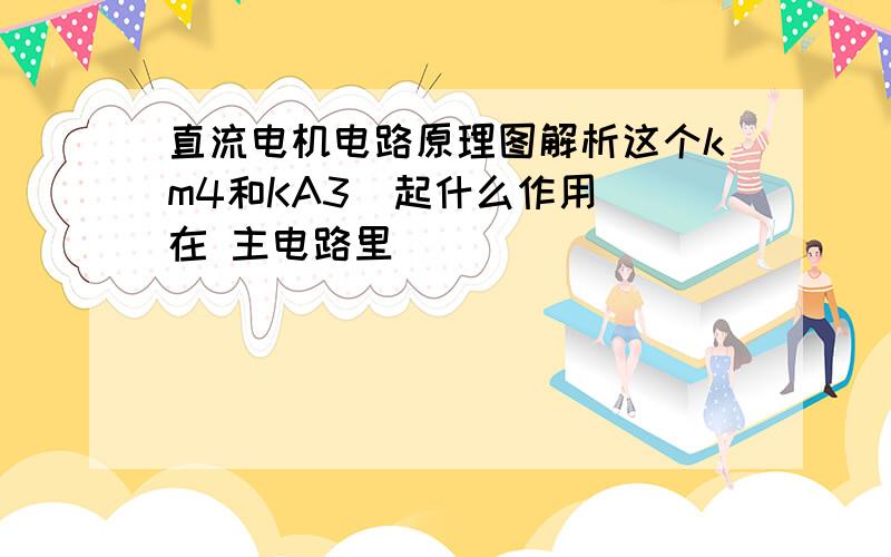 直流电机电路原理图解析这个km4和KA3  起什么作用 在 主电路里