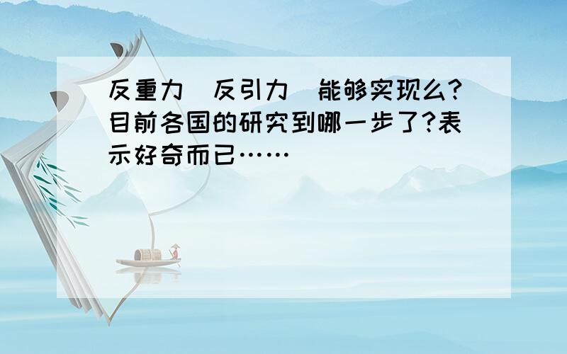 反重力（反引力）能够实现么?目前各国的研究到哪一步了?表示好奇而已……