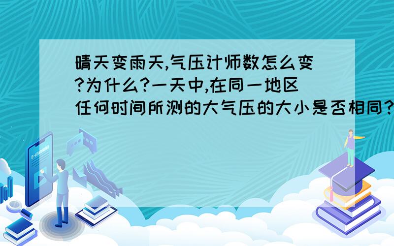 晴天变雨天,气压计师数怎么变?为什么?一天中,在同一地区任何时间所测的大气压的大小是否相同?为什么