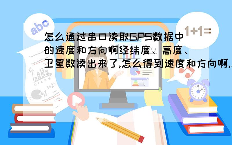 怎么通过串口读取GPS数据中的速度和方向啊经纬度、高度、卫星数读出来了,怎么得到速度和方向啊,求教,谢谢了