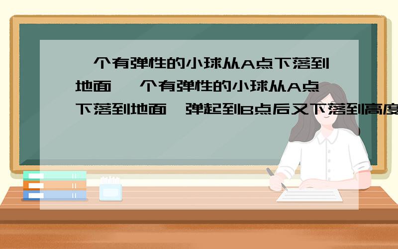 一个有弹性的小球从A点下落到地面 一个有弹性的小球从A点下落到地面,弹起到B点后又下落到高度为30cm的平台上,在弹起到C点,每次弹起的高度都是下落高度的80％,已知A点离地面比C点离地面