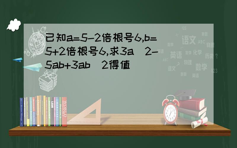 已知a=5-2倍根号6,b=5+2倍根号6,求3a^2-5ab+3ab^2得值