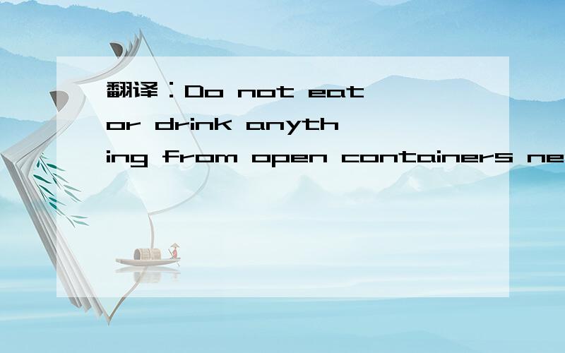 翻译：Do not eat or drink anything from open containers near broken glass.