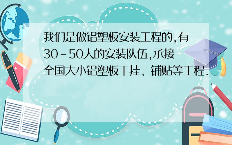 我们是做铝塑板安装工程的,有30-50人的安装队伍,承接全国大小铝塑板干挂、铺贴等工程.