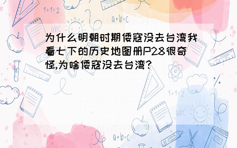 为什么明朝时期倭寇没去台湾我看七下的历史地图册P28很奇怪,为啥倭寇没去台湾?