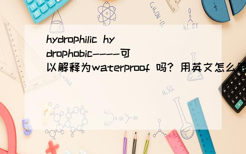 hydrophilic hydrophobic----可以解释为waterproof 吗? 用英文怎么解释?