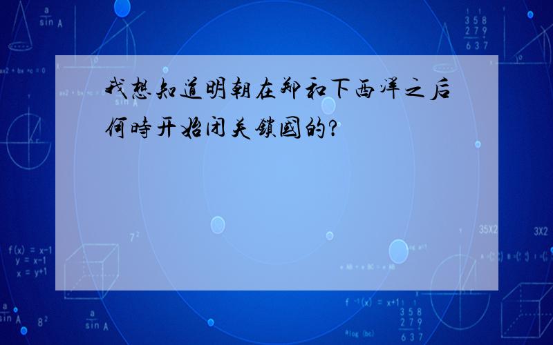 我想知道明朝在郑和下西洋之后何时开始闭关锁国的?