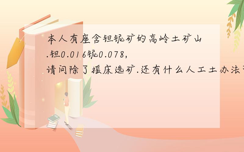 本人有座含钽铌矿的高岭土矿山.钽0.016铌0.078,请问除了摇床选矿.还有什么人工土办法可以大概的选下.