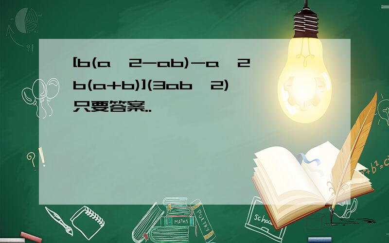 [b(a^2-ab)-a^2b(a+b)](3ab^2)只要答案..