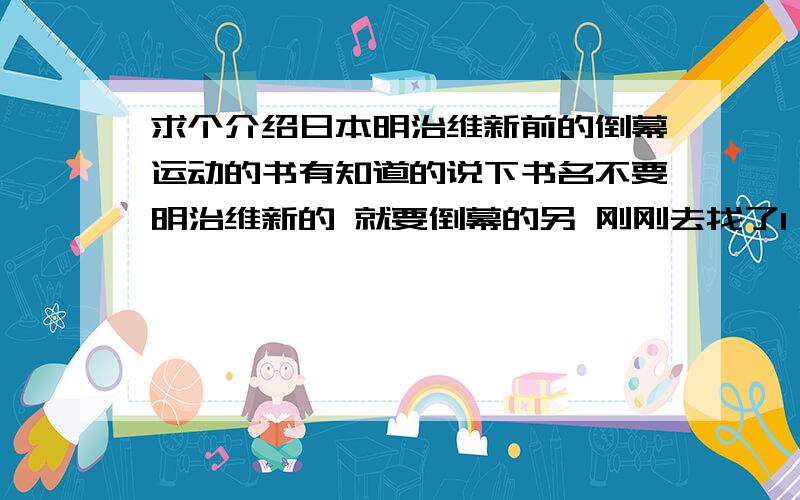 求个介绍日本明治维新前的倒幕运动的书有知道的说下书名不要明治维新的 就要倒幕的另 刚刚去找了1 2楼推荐的 新撰组血风录 发现以前已经看过了.