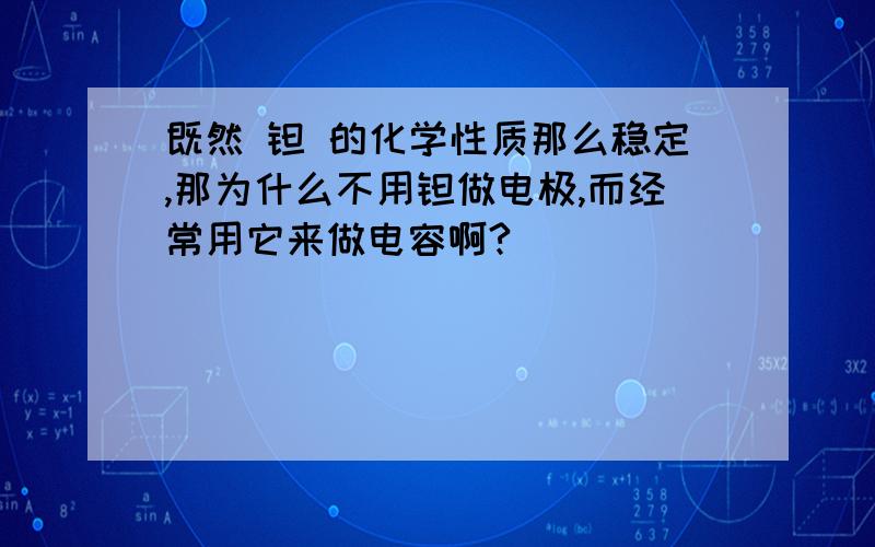 既然 钽 的化学性质那么稳定,那为什么不用钽做电极,而经常用它来做电容啊?