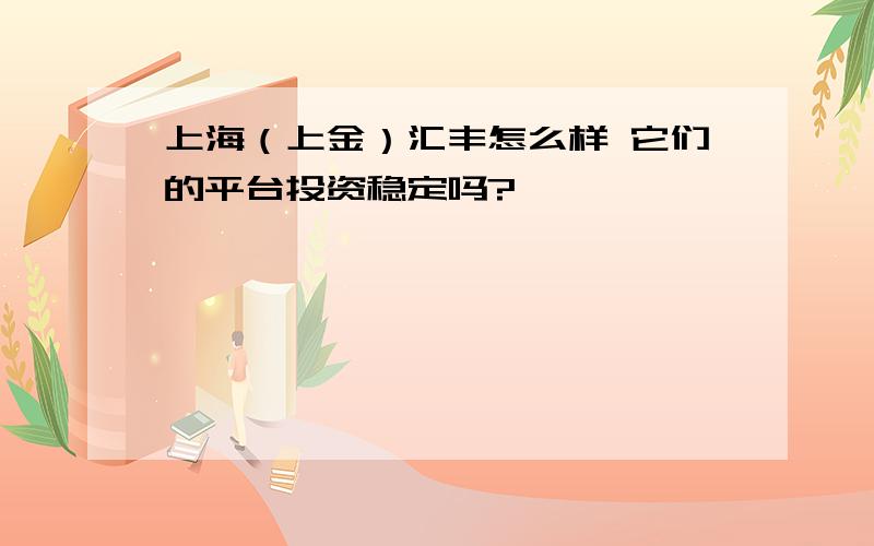 上海（上金）汇丰怎么样 它们的平台投资稳定吗?