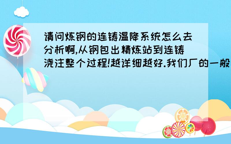 请问炼钢的连铸温降系统怎么去分析啊,从钢包出精炼站到连铸浇注整个过程!越详细越好.我们厂的一般冶炼钢种是HRB335或者Q235,出钢量一般在110T左右,铸机是五机五流的,连铸胚.主要是用来作