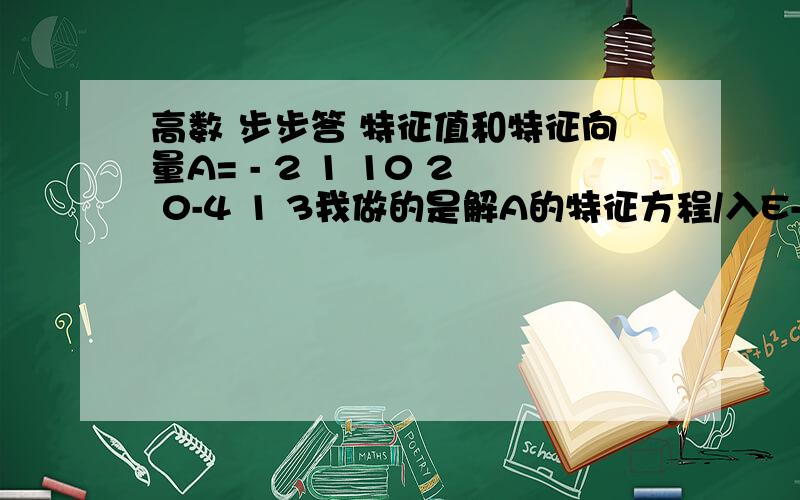 高数 步步答 特征值和特征向量A= - 2 1 10 2 0-4 1 3我做的是解A的特征方程/入E-A/ = 入+2 -1 -10 入-2 04 -1 入-3=（入-2）二次方（入+1）解特征值入1=入2=2,入3=-1对于入1=入2=2解齐次线性方程组/2E-A/X=0