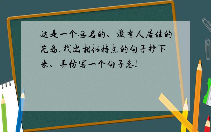 这是一个无名的、没有人居住的荒岛.找出相似特点的句子抄下来、再仿写一个句子急!