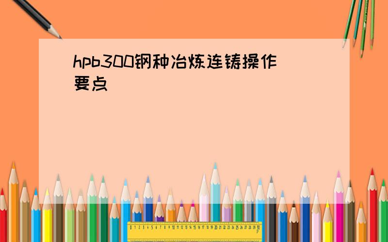 hpb300钢种冶炼连铸操作要点