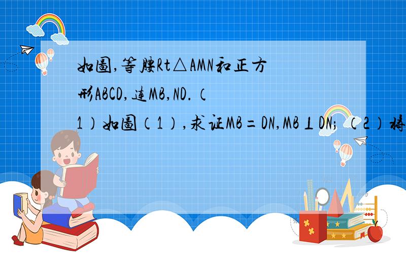 如图,等腰Rt△AMN和正方形ABCD,连MB,ND.（1）如图（1）,求证MB=DN,MB⊥DN; （2）将正方形ABCD绕C点旋