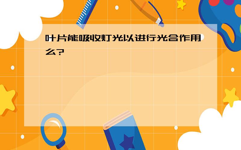 叶片能吸收灯光以进行光合作用么?