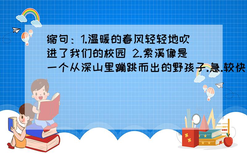 缩句：1.温暖的春风轻轻地吹进了我们的校园 2.索溪像是一个从深山里蹦跳而出的野孩子.急.较快有奖哦.慢的没有哦