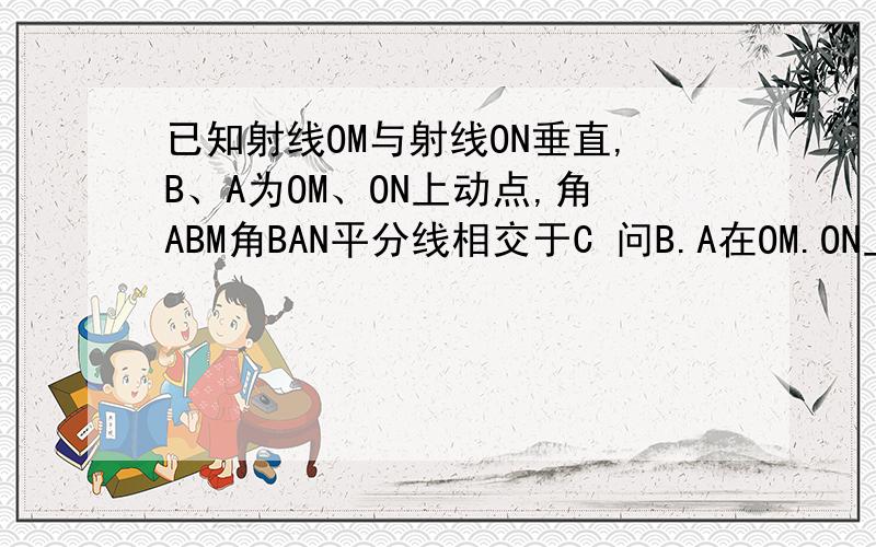 已知射线OM与射线ON垂直,B、A为OM、ON上动点,角ABM角BAN平分线相交于C 问B.A在OM.ON上运动,角C度数变么写出详细理由