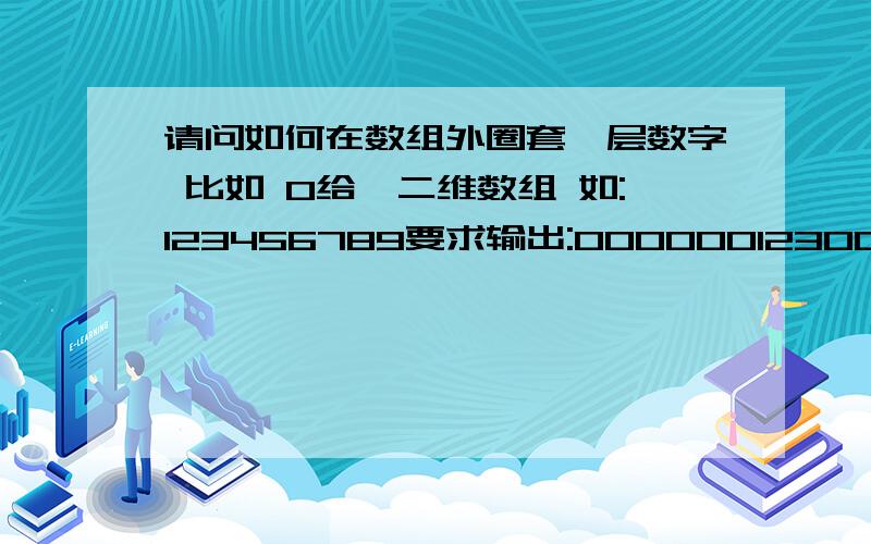 请问如何在数组外圈套一层数字 比如 0给一二维数组 如:123456789要求输出:0000001230045600789000000或:12345678输出:000000012340056780000000希望高人指点一个好的算法