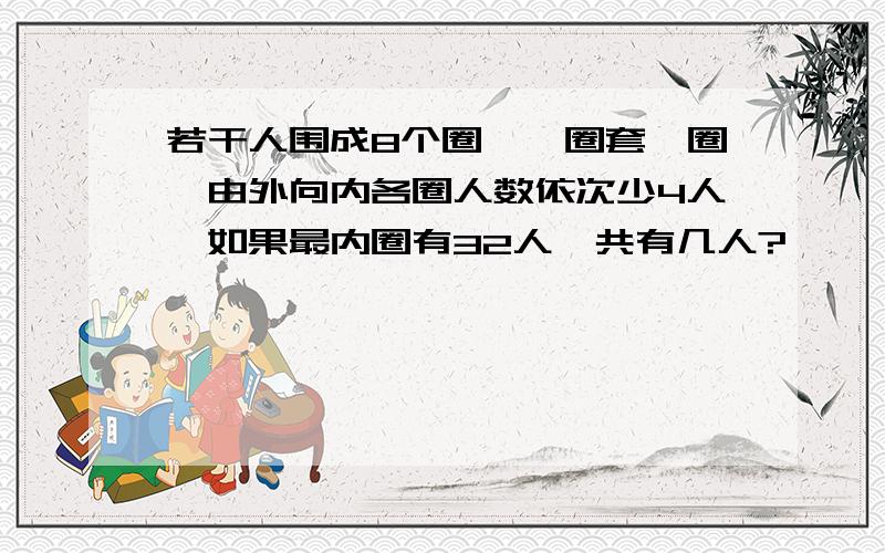 若干人围成8个圈,一圈套一圈,由外向内各圈人数依次少4人,如果最内圈有32人,共有几人?