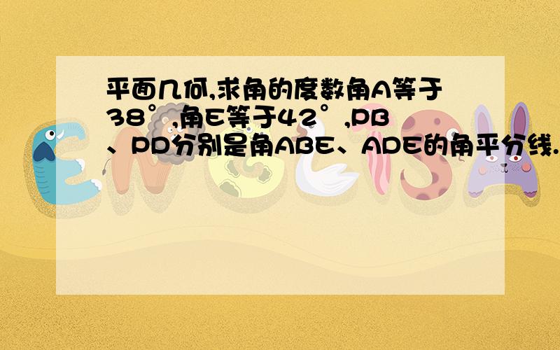 平面几何,求角的度数角A等于38°,角E等于42°,PB、PD分别是角ABE、ADE的角平分线.求角P