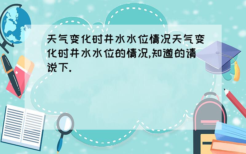 天气变化时井水水位情况天气变化时井水水位的情况,知道的请说下.