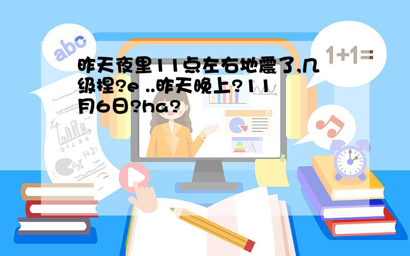 昨天夜里11点左右地震了,几级捏?e ..昨天晚上?11月6日?ha?