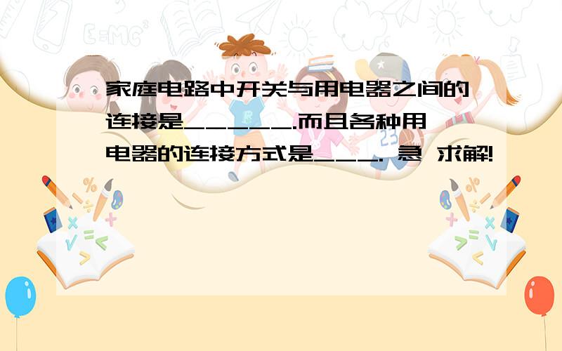 家庭电路中开关与用电器之间的连接是_____.而且各种用电器的连接方式是___. 急 求解!