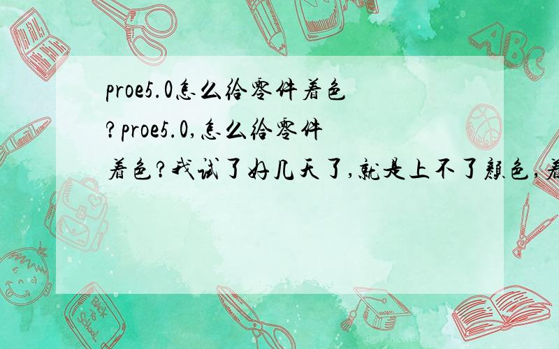 proe5.0怎么给零件着色?proe5.0,怎么给零件着色?我试了好几天了,就是上不了颜色,着急死了,