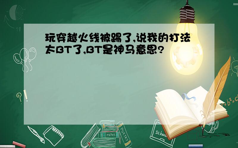 玩穿越火线被踢了,说我的打法太BT了,BT是神马意思?