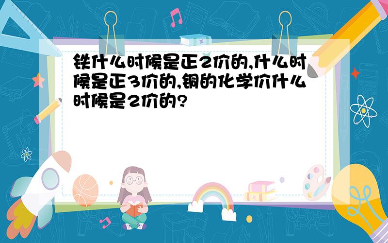 铁什么时候是正2价的,什么时候是正3价的,铜的化学价什么时候是2价的?