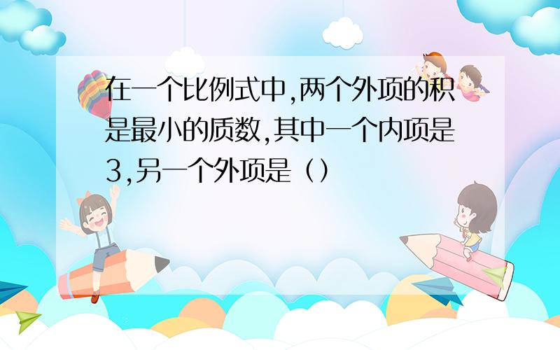 在一个比例式中,两个外项的积是最小的质数,其中一个内项是3,另一个外项是（）