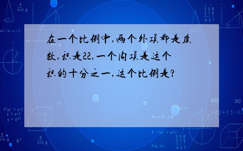 在一个比例中,两个外项都是质数,积是22,一个内项是这个积的十分之一,这个比例是?