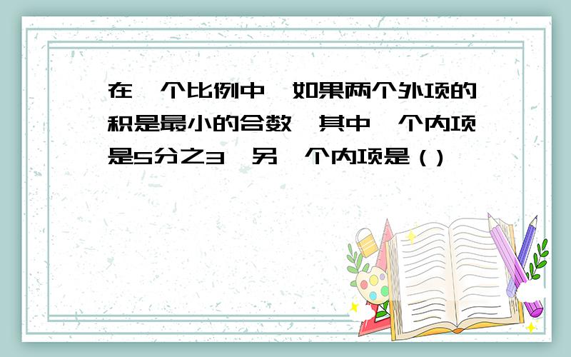 在一个比例中,如果两个外项的积是最小的合数,其中一个内项是5分之3,另一个内项是（)